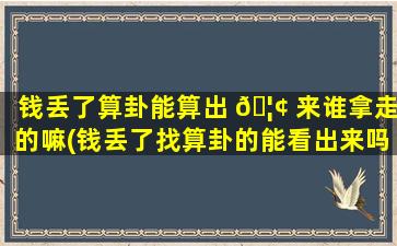 钱丢了算卦能算出 🦢 来谁拿走的嘛(钱丢了找算卦的能看出来吗 🌺 )
